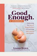 Good Enough: A Cookbook: Embracing The Joys Of Imperfection And Practicing Self-Care In The Kitchen