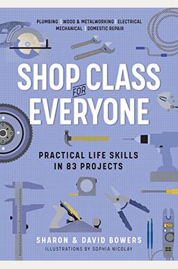 Shop Class For Everyone: Practical Life Skills In 83 Projects: Plumbing - Wood & Metalwork - Electrical - Mechanical - Domestic Repair Shop Class For Everyone: Practical Life Skills In 83 Projects: Plumbing - Wood & Metalwork - Electrical - Mechanical - Domestic Repair