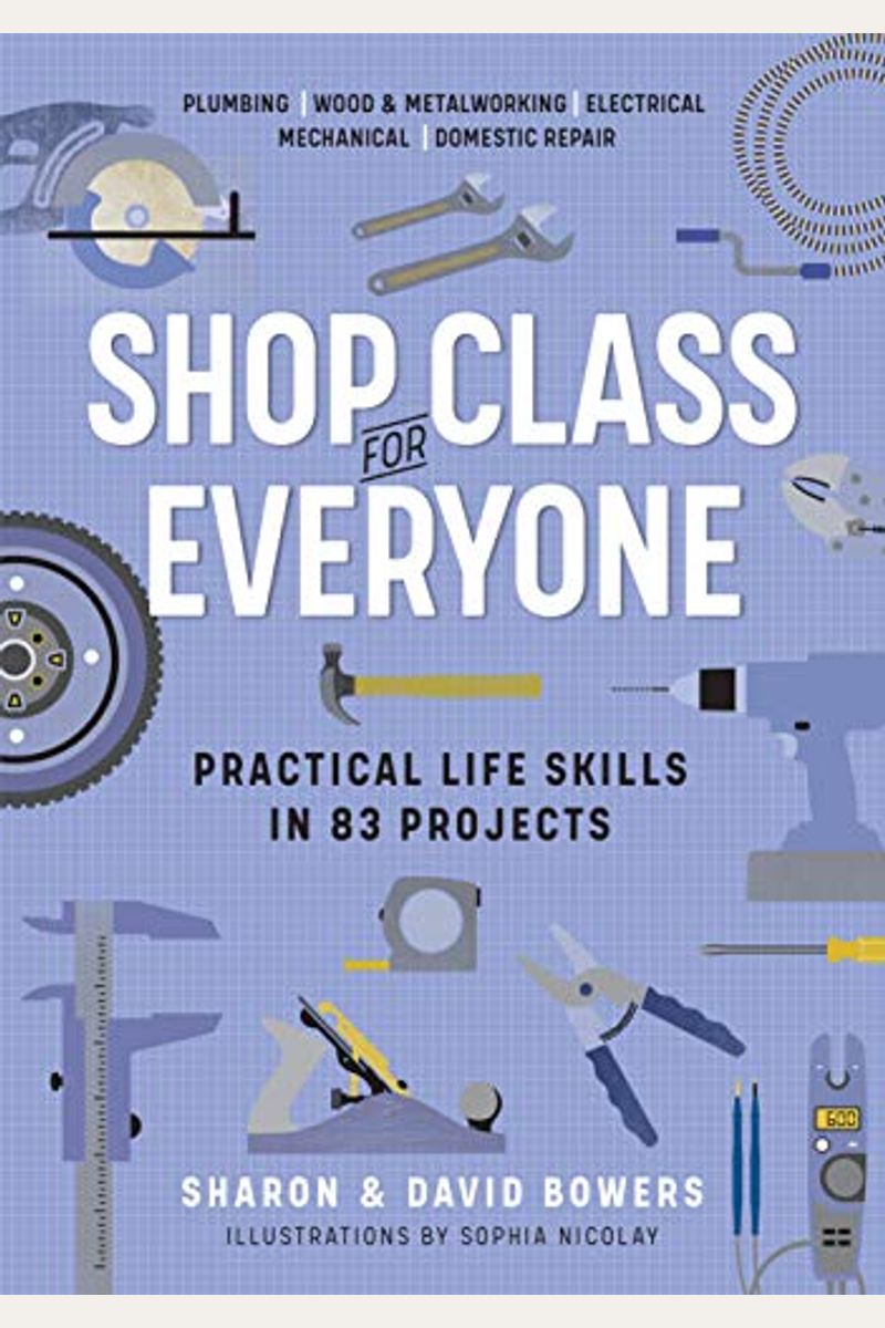Shop Class For Everyone: Practical Life Skills In 83 Projects: Plumbing - Wood & Metalwork - Electrical - Mechanical - Domestic Repair