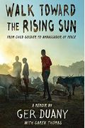 Walk Toward The Rising Sun: From Child Soldier To Ambassador Of Peace