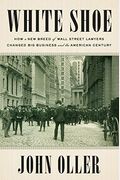 White Shoe: How A New Breed Of Wall Street Lawyers Changed Big Business And The American Century