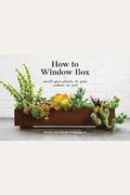 How To Window Box: Small-Space Plants To Grow Indoors Or Out