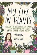 My Life In Plants: Flowers I've Loved, Herbs I've Grown, And Houseplants I've Killed On The Way To Finding Myself