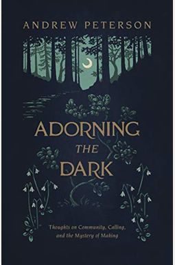 Adorning The Dark: Thoughts On Community, Calling, And The Mystery Of Making Adorning The Dark: Thoughts On Community, Calling, And The Mystery Of Making