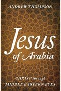 Jesus Of Arabia: Christ Through Middle Eastern Eyes