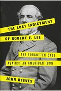The Lost Indictment Of Robert E. Lee: The Forgotten Case Against An American Icon