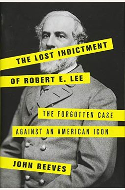 The Lost Indictment of Robert E. Lee: The Forgotten Case Against an American Icon
