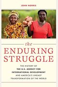 The Enduring Struggle: The History Of The U.s. Agency For International Development And America's Uneasy Transformation Of The World