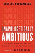 Unapologetically Ambitious: Take Risks, Break Barriers, And Create Success On Your Own Terms
