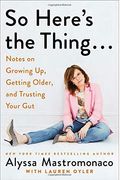 So Here's The Thing . . .: Notes On Growing Up, Getting Older, And Trusting Your Gut