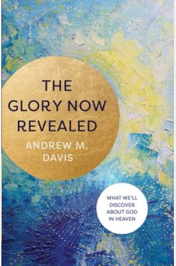 The Glory Now Revealed: What We'll Discover about God in Heaven The Glory Now Revealed: What We'll Discover about God in Heaven