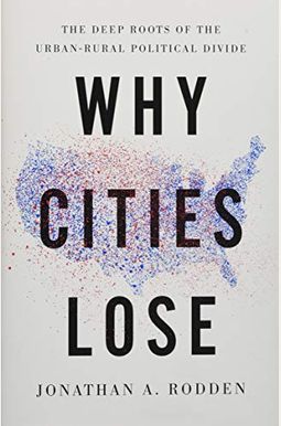 Why Cities Lose: The Deep Roots Of The Urban-Rural Political Divide Why Cities Lose: The Deep Roots Of The Urban-Rural Political Divide