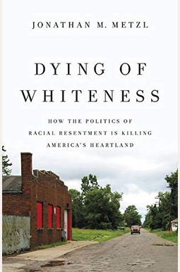 Dying Of Whiteness: How The Politics Of Racial Resentment Is Killing America's Heartland Dying Of Whiteness: How The Politics Of Racial Resentment Is Killing America's Heartland