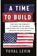 A Time To Build: From Family And Community To Congress And The Campus, How Recommitting To Our Institutions Can Revive The American Dre