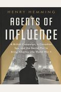Agents of Influence: A British Campaign, a Canadian Spy, and the Secret Plot to Bring America Into World War II