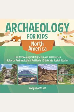 Archaeology For Kids - North America - Top Archaeological Dig Sites And Discoveries Guide On Archaeological Artifacts 5th Grade Social Studies Archaeology For Kids - North America - Top Archaeological Dig Sites And Discoveries Guide On Archaeological Artifacts 5th Grade Social Studies