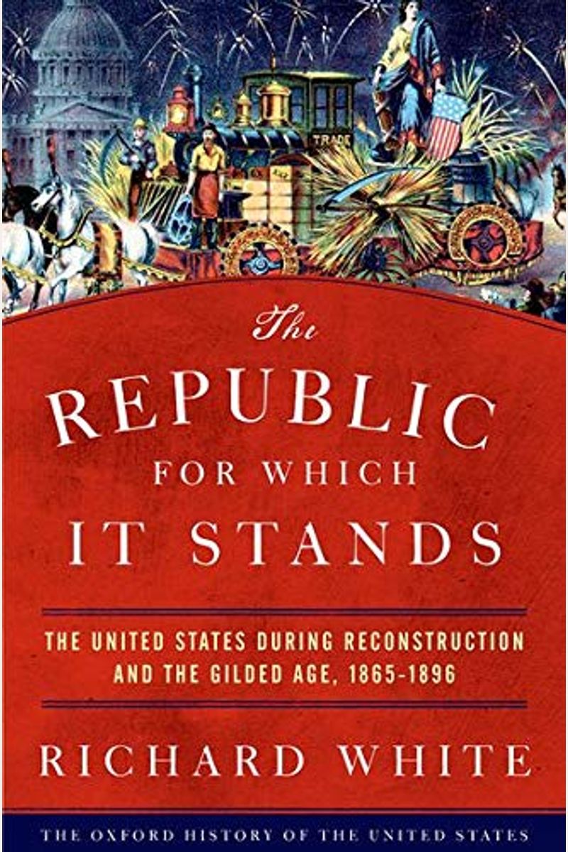 The Republic For Which It Stands: The United States During Reconstruction And The Gilded Age, 1865-1896