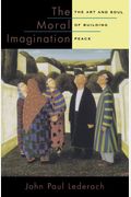 The Moral Imagination: The Art And Soul Of Building Peace