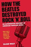 How The Beatles Destroyed Rock 'N' Roll: An Alternative History Of American Popular Music