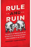 Rule And Ruin: The Downfall Of Moderation And The Destruction Of The Republican Party, From Eisenhower To The Tea Party