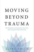 Moving Beyond Trauma: The Roadmap To Healing From Your Past And Living With Ease And Vitality