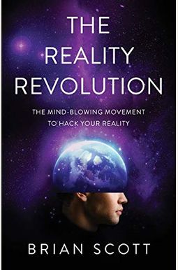 The Reality Revolution: The Mind-Blowing Movement To Hack Your Reality The Reality Revolution: The Mind-Blowing Movement To Hack Your Reality