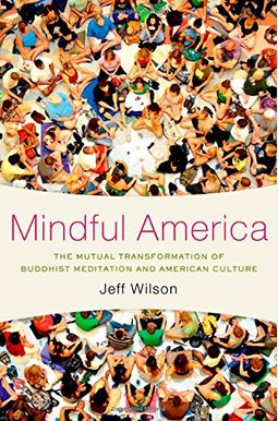 Mindful America: The Mutual Transformation Of Buddhist Meditation And American Culture Mindful America: The Mutual Transformation Of Buddhist Meditation And American Culture