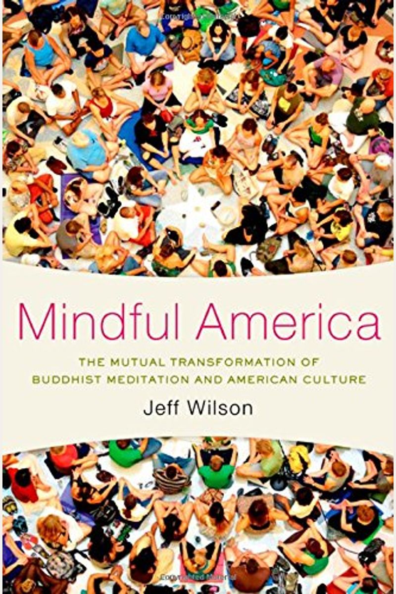 Mindful America: The Mutual Transformation Of Buddhist Meditation And American Culture