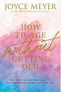 How To Age Without Getting Old: The Steps You Can Take Today To Stay Young For The Rest Of Your Life