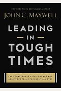Leading In Tough Times: Overcome Even The Greatest Challenges With Courage And Confidence