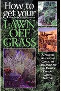 How to Get Your Lawn Off Grass: A North American Guide to Turning Off the Water Tap and Going Native