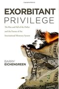 Exorbitant Privilege: The Rise And Fall Of The Dollar And The Future Of The International Monetary System
