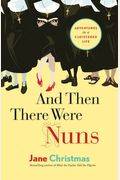 And Then There Were Nuns: Adventures In A Cloistered Life