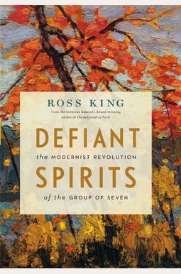 Defiant Spirits: The Modernist Revolution Of The Group Of Seven Defiant Spirits: The Modernist Revolution Of The Group Of Seven