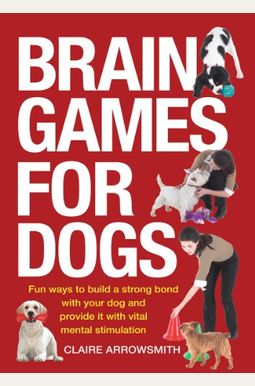 Claire Arrowsmith Brain Games for Dogs: Fun Ways to Build a Strong Bond  with Your Dog and Provide It with Vital Mental Stimulation