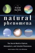 The Field Guide To Natural Phenomena: The Secret World Of Optical, Atmospheric And Celestial Wonders