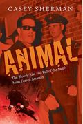 Animal: The Bloody Rise And Fall Of The Mob's Most Feared Assassin