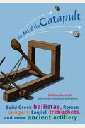 The Art Of The Catapult: Build Greek Ballistae, Roman Onagers, English Trebuchets, And More Ancient Artillery