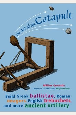 The Art Of The Catapult: Build Greek Ballistae, Roman Onagers, English Trebuchets, And More Ancient Artillery The Art Of The Catapult: Build Greek Ballistae, Roman Onagers, English Trebuchets, And More Ancient Artillery
