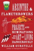 Absinthe & Flamethrowers: Projects And Ruminations On The Art Of Living Dangerously