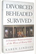 Divorced, Beheaded, Survived: A Feminist Reinterpretation Of The Wives Of Henry Viii