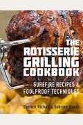 The Rotisserie Grilling Cookbook: Surefire Recipes And Foolproof Techniques