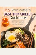 Not Your Mother's Cast Iron Skillet Cookbook: More Than 150 Recipes For One-Pan Meals For Any Time Of The Day