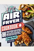 Epic Air Fryer Cookbook: 100 Inspired Recipes That Take Air-Frying In Deliciously Exciting New Directions