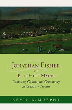 Jonathan Fisher of Blue Hill, Maine: Commerce, Culture, and Community on the Eastern Frontier Jonathan Fisher of Blue Hill, Maine: Commerce, Culture, and Community on the Eastern Frontier