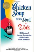 Chicken Soup For The Soul At Work: Stories Of Courage, Compassion And Creativity In The Workplace