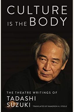 Culture Is The Body: The Theatre Writings Of Tadashi Suzuki Culture Is The Body: The Theatre Writings Of Tadashi Suzuki