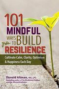 101 Mindful Ways To Build Resilience: Cultivate Calm, Clarity, Optimism & Happiness Each Day