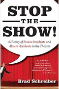 Stop The Show!: A History Of Insane Incidents And Absurd Accidents In The Theater