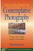 Little Book Of Contemplative Photography: Seeing With Wonder, Respect And Humility